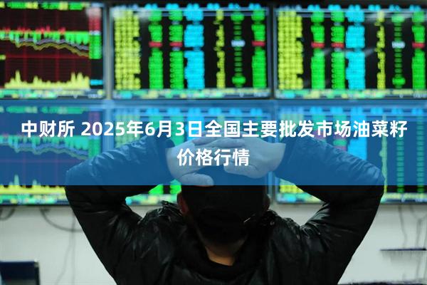 中财所 2025年6月3日全国主要批发市场油菜籽价格行情