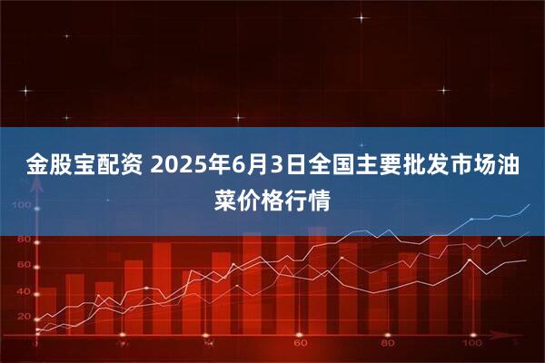金股宝配资 2025年6月3日全国主要批发市场油菜价格行情
