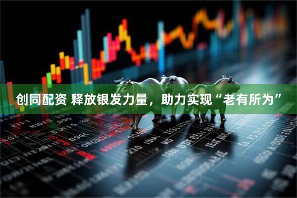 创同配资 释放银发力量，助力实现“老有所为”