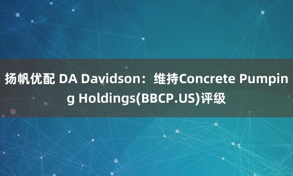 扬帆优配 DA Davidson：维持Concrete Pumping Holdings(BBCP.US)评级