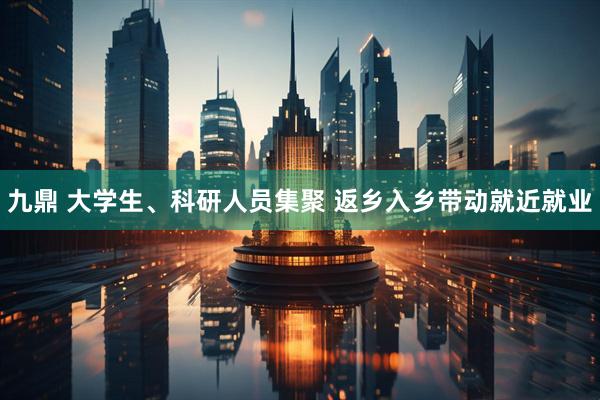 九鼎 大学生、科研人员集聚 返乡入乡带动就近就业