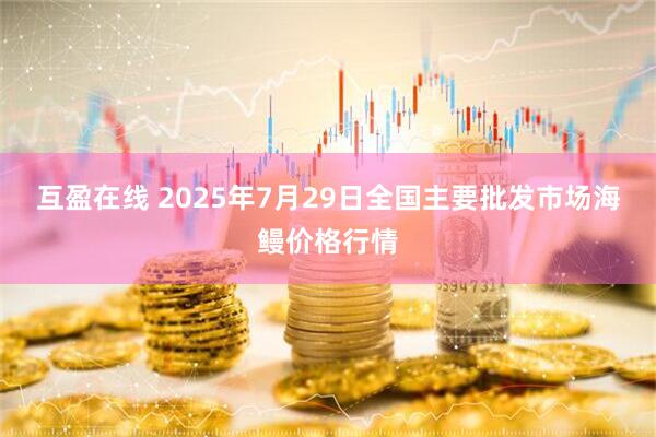 互盈在线 2025年7月29日全国主要批发市场海鳗价格行情