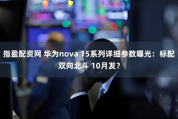 指盈配资网 华为nova 15系列详细参数曝光：标配双向北斗 10月发？