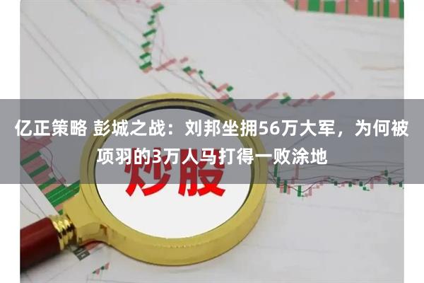 亿正策略 彭城之战：刘邦坐拥56万大军，为何被项羽的3万人马打得一败涂地