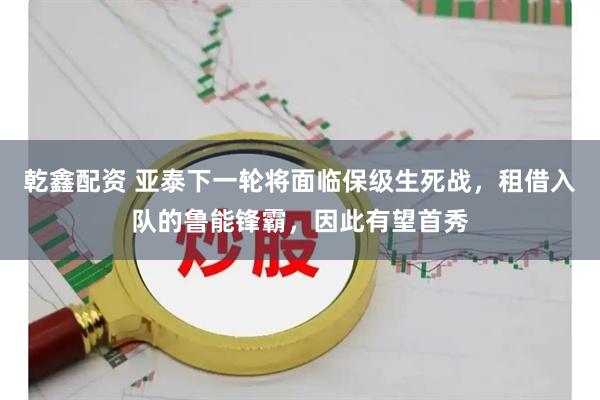 乾鑫配资 亚泰下一轮将面临保级生死战，租借入队的鲁能锋霸，因此有望首秀