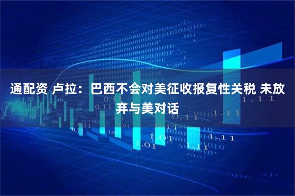 通配资 卢拉：巴西不会对美征收报复性关税 未放弃与美对话