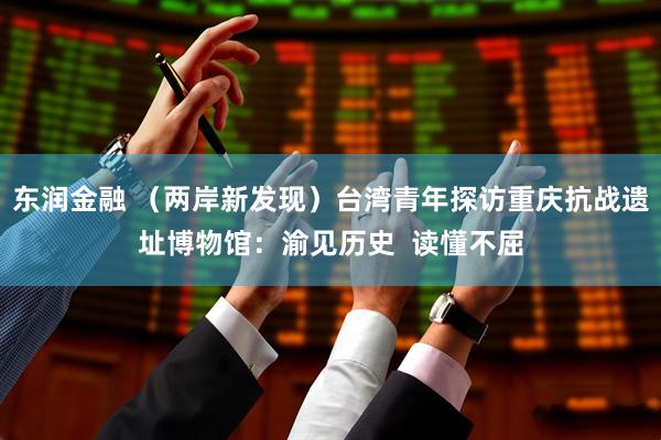东润金融 （两岸新发现）台湾青年探访重庆抗战遗址博物馆：渝见历史  读懂不屈