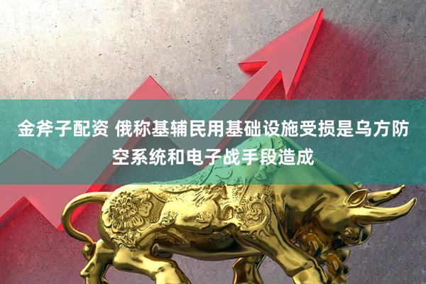金斧子配资 俄称基辅民用基础设施受损是乌方防空系统和电子战手段造成