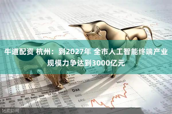 牛道配资 杭州：到2027年 全市人工智能终端产业规模力争达到3000亿元