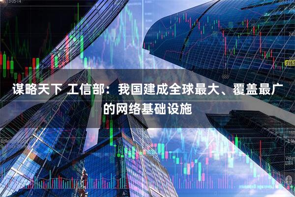 谋略天下 工信部：我国建成全球最大、覆盖最广的网络基础设施