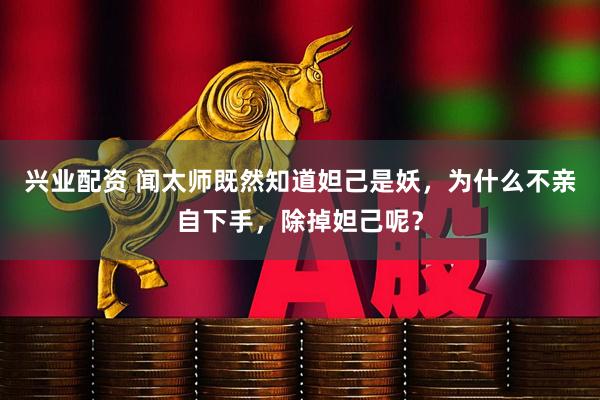 兴业配资 闻太师既然知道妲己是妖，为什么不亲自下手，除掉妲己呢？