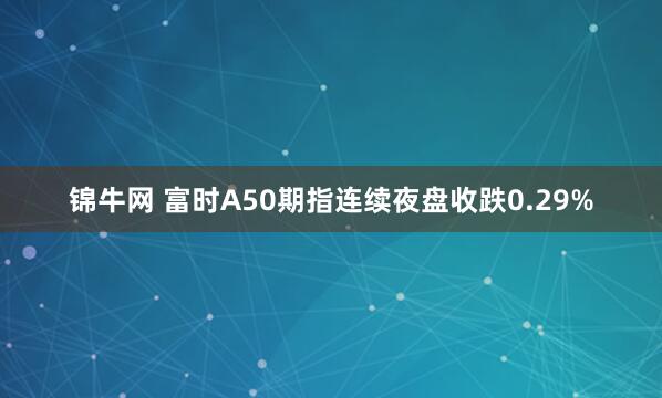 锦牛网 富时A50期指连续夜盘收跌0.29%