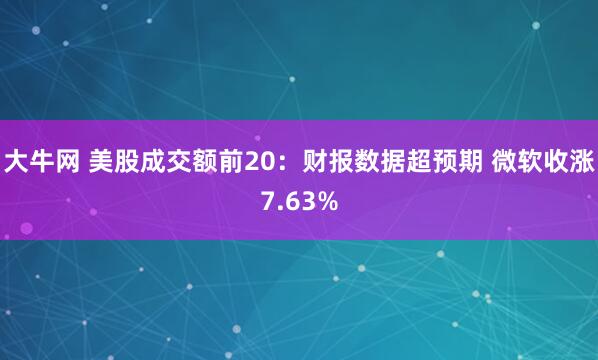 大牛网 美股成交额前20：财报数据超预期 微软收涨7.63%