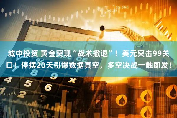 城中投资 黄金突现“战术撤退”！美元突击99关口！停摆20天引爆数据真空，多空决战一触即发！