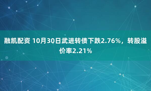 融凯配资 10月30日武进转债下跌2.76%，转股溢价率2.21%