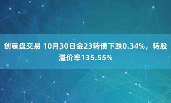 创赢盘交易 10月30日金23转债下跌0.34%，转股溢价率135.55%