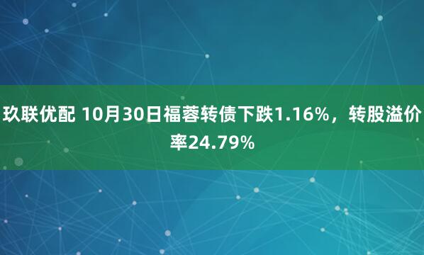 玖联优配 10月30日福蓉转债下跌1.16%，转股溢价率24.79%
