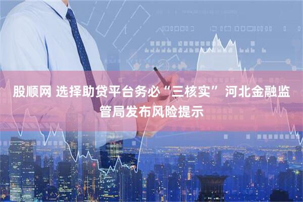 股顺网 选择助贷平台务必“三核实” 河北金融监管局发布风险提示