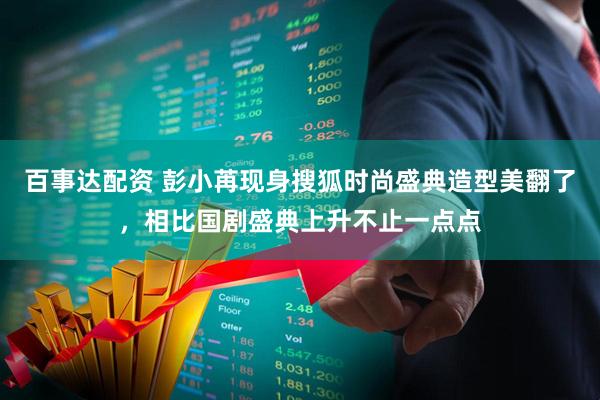 百事达配资 彭小苒现身搜狐时尚盛典造型美翻了，相比国剧盛典上升不止一点点