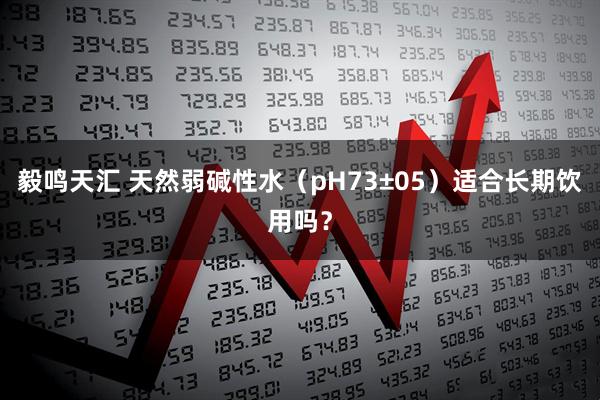 毅鸣天汇 天然弱碱性水（pH73±05）适合长期饮用吗？