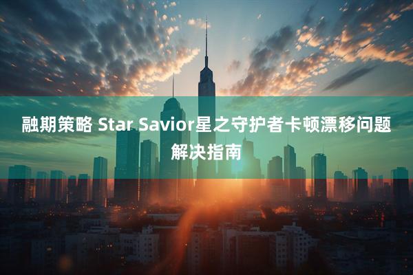 融期策略 Star Savior星之守护者卡顿漂移问题解决指南