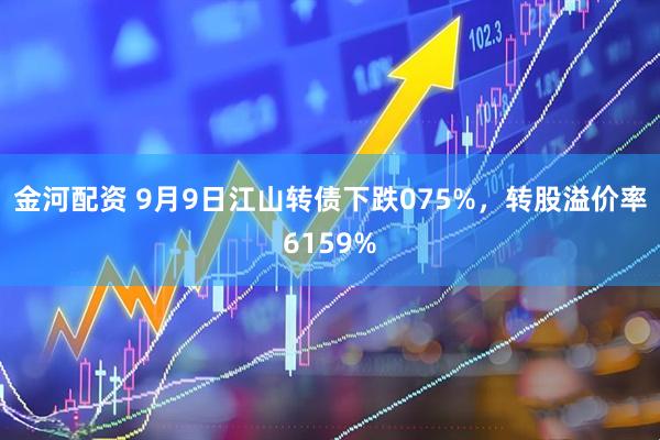 金河配资 9月9日江山转债下跌075%，转股溢价率6159%