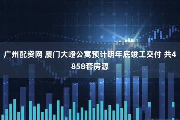 广州配资网 厦门大嶝公寓预计明年底竣工交付 共4858套房源